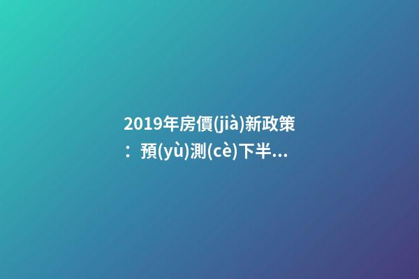 2019年房價(jià)新政策：預(yù)測(cè)下半年房價(jià)大局已定，以后房價(jià)會(huì)跌還是會(huì)漲？